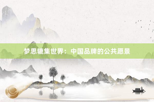 梦思辘集世界：中国品牌的公共愿景
